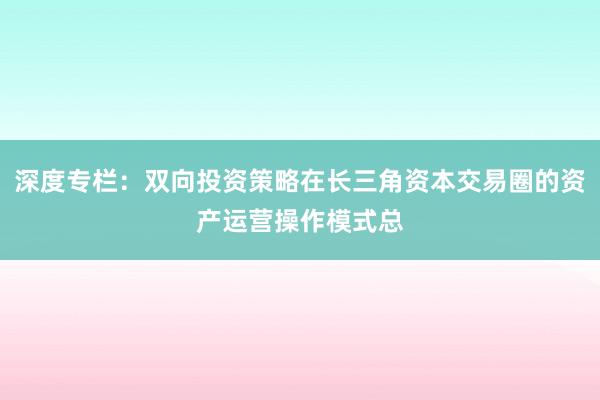 深度专栏：双向投资策略在长三角资本交易圈的资产运营操作模式总