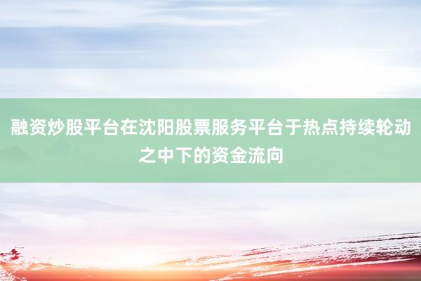 融资炒股平台在沈阳股票服务平台于热点持续轮动之中下的资金流向