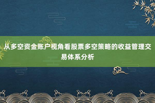 从多空资金账户视角看股票多空策略的收益管理交易体系分析