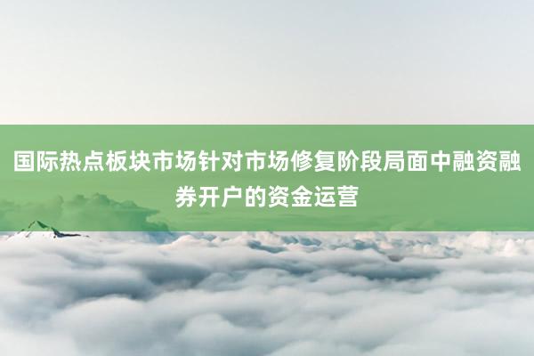 国际热点板块市场针对市场修复阶段局面中融资融券开户的资金运营