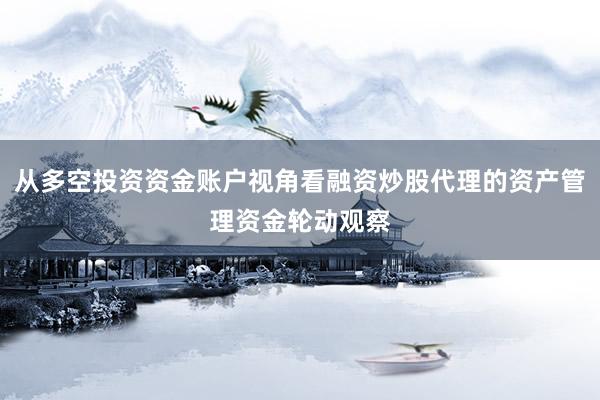 从多空投资资金账户视角看融资炒股代理的资产管理资金轮动观察