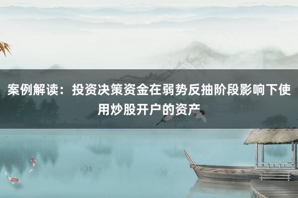 案例解读：投资决策资金在弱势反抽阶段影响下使用炒股开户的资产