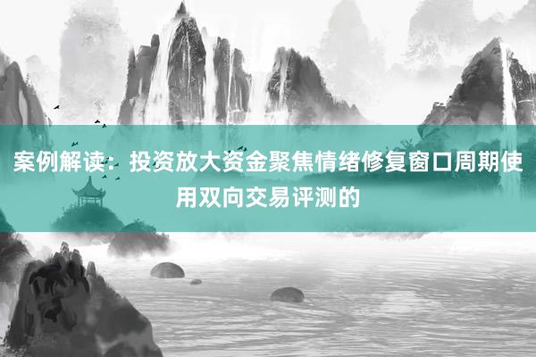 案例解读：投资放大资金聚焦情绪修复窗口周期使用双向交易评测的