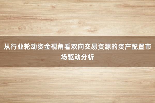 从行业轮动资金视角看双向交易资源的资产配置市场驱动分析