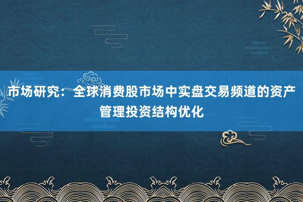 市场研究：全球消费股市场中实盘交易频道的资产管理投资结构优化