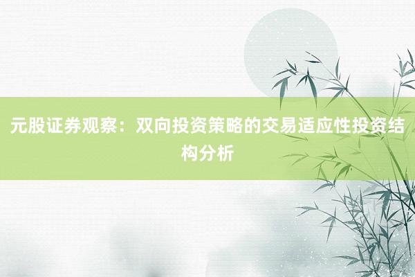 元股证券观察：双向投资策略的交易适应性投资结构分析