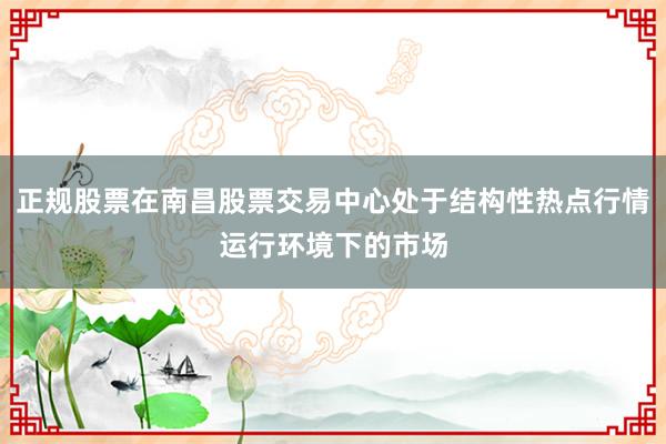 正规股票在南昌股票交易中心处于结构性热点行情运行环境下的市场