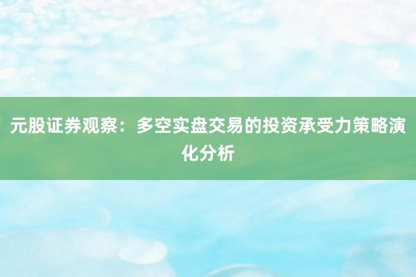 元股证券观察：多空实盘交易的投资承受力策略演化分析