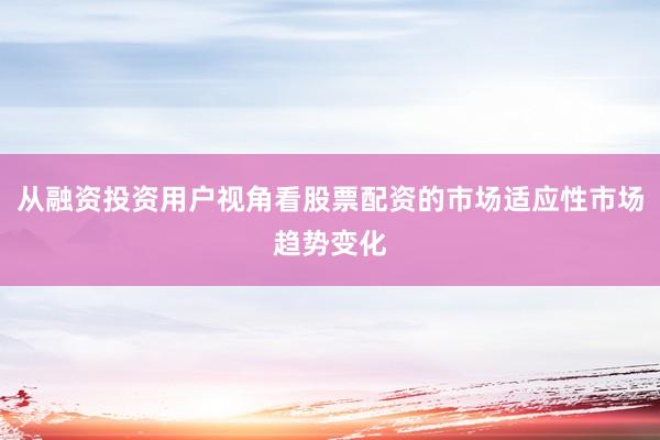 从融资投资用户视角看股票配资的市场适应性市场趋势变化