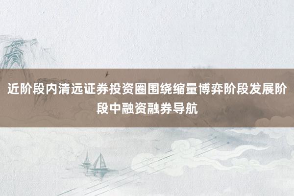 近阶段内清远证券投资圈围绕缩量博弈阶段发展阶段中融资融券导航