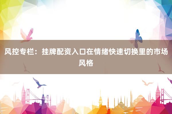风控专栏：挂牌配资入口在情绪快速切换里的市场风格