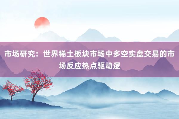 市场研究：世界稀土板块市场中多空实盘交易的市场反应热点驱动逻