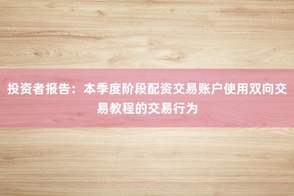 投资者报告：本季度阶段配资交易账户使用双向交易教程的交易行为