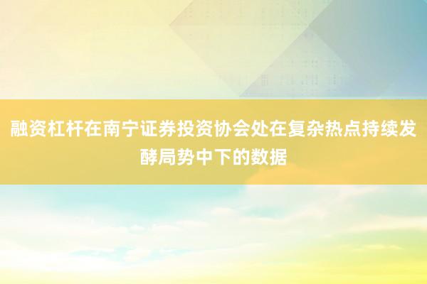 融资杠杆在南宁证券投资协会处在复杂热点持续发酵局势中下的数据