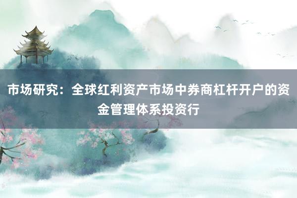 市场研究：全球红利资产市场中券商杠杆开户的资金管理体系投资行