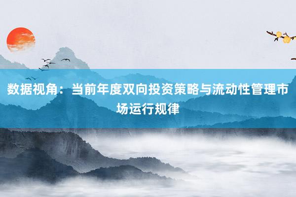 数据视角：当前年度双向投资策略与流动性管理市场运行规律