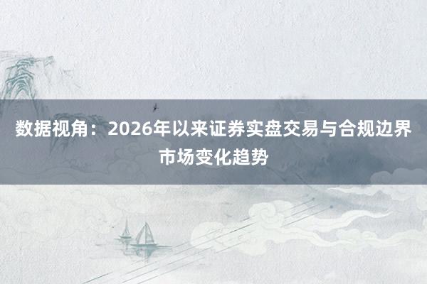 数据视角：2026年以来证券实盘交易与合规边界市场变化趋势