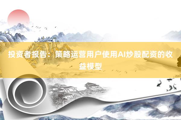 投资者报告：策略运营用户使用AI炒股配资的收益模型