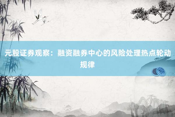 元股证券观察：融资融券中心的风险处理热点轮动规律