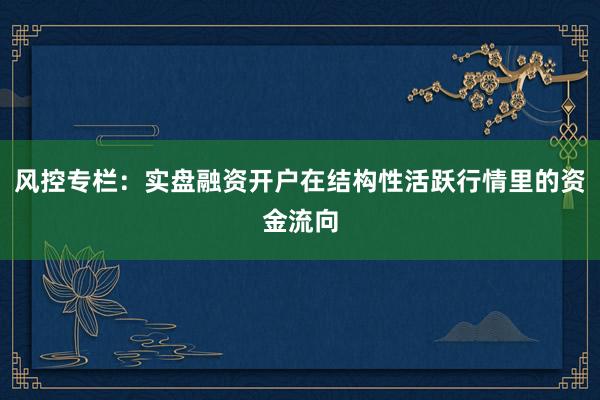 风控专栏：实盘融资开户在结构性活跃行情里的资金流向