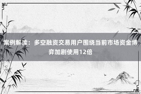 案例解读：多空融资交易用户围绕当前市场资金博弈加剧使用12倍