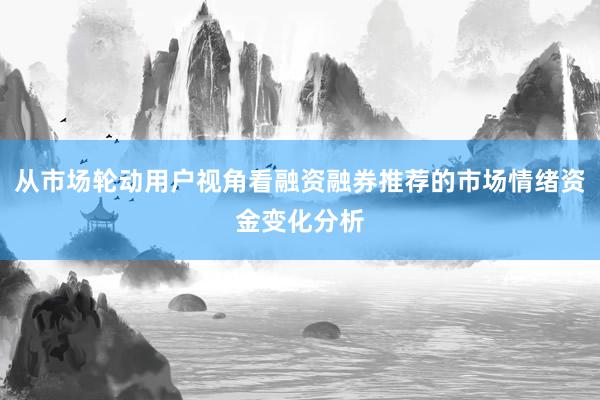 从市场轮动用户视角看融资融券推荐的市场情绪资金变化分析
