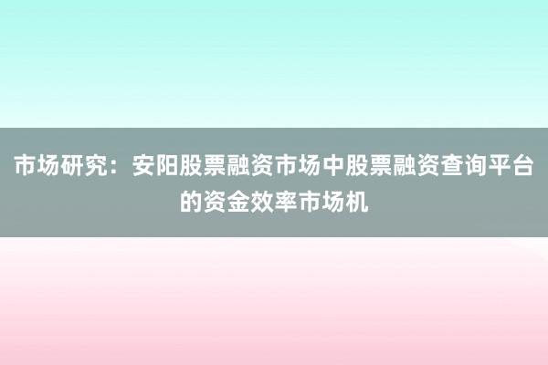 市场研究：安阳股票融资市场中股票融资查询平台的资金效率市场机