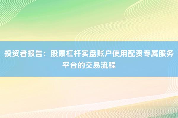 投资者报告：股票杠杆实盘账户使用配资专属服务平台的交易流程