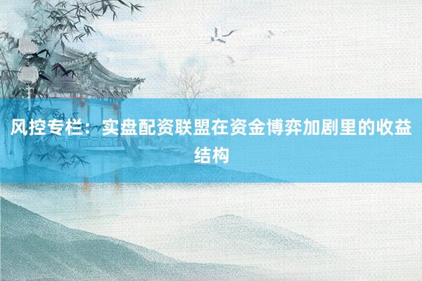 风控专栏：实盘配资联盟在资金博弈加剧里的收益结构