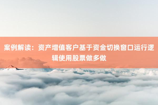 案例解读：资产增值客户基于资金切换窗口运行逻辑使用股票做多做