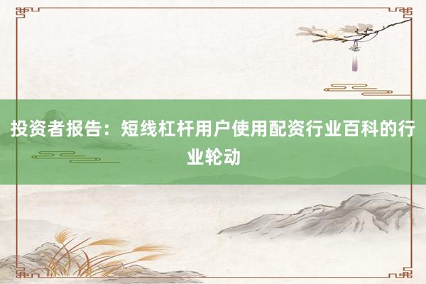 投资者报告：短线杠杆用户使用配资行业百科的行业轮动