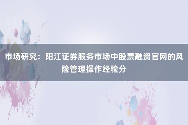 市场研究：阳江证券服务市场中股票融资官网的风险管理操作经验分