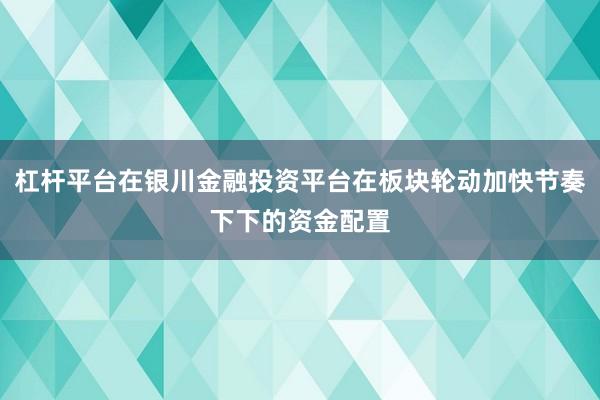 杠杆平台在银川金融投资平台在板块轮动加快节奏下下的资金配置