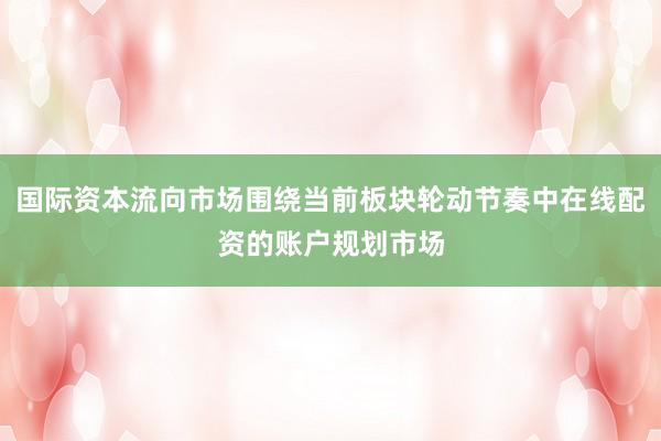 国际资本流向市场围绕当前板块轮动节奏中在线配资的账户规划市场