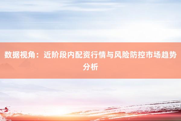 数据视角：近阶段内配资行情与风险防控市场趋势分析