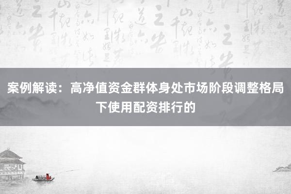 案例解读：高净值资金群体身处市场阶段调整格局下使用配资排行的