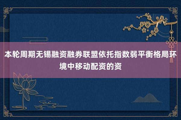 本轮周期无锡融资融券联盟依托指数弱平衡格局环境中移动配资的资