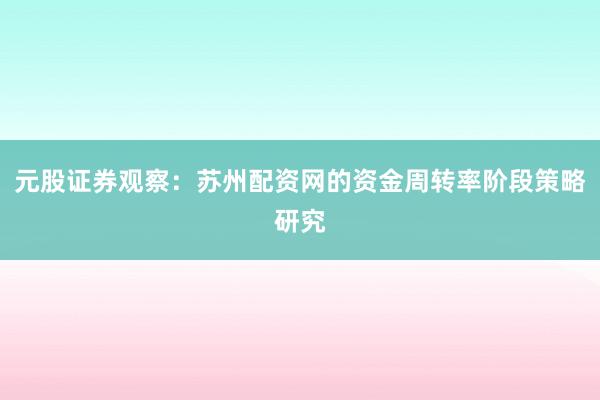 元股证券观察：苏州配资网的资金周转率阶段策略研究