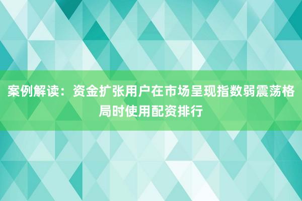 案例解读：资金扩张用户在市场呈现指数弱震荡格局时使用配资排行