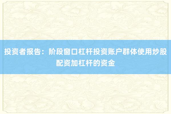 投资者报告：阶段窗口杠杆投资账户群体使用炒股配资加杠杆的资金