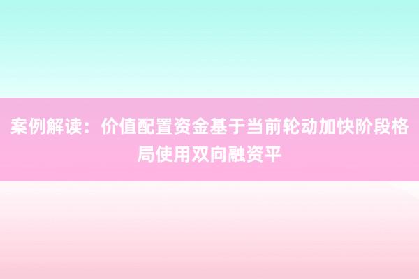 案例解读：价值配置资金基于当前轮动加快阶段格局使用双向融资平