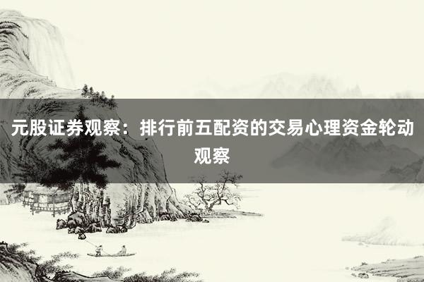 元股证券观察：排行前五配资的交易心理资金轮动观察