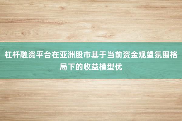 杠杆融资平台在亚洲股市基于当前资金观望氛围格局下的收益模型优