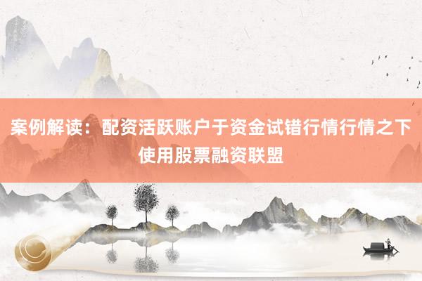 案例解读：配资活跃账户于资金试错行情行情之下使用股票融资联盟