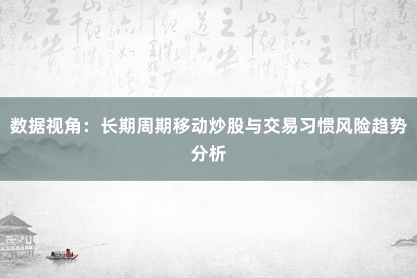数据视角：长期周期移动炒股与交易习惯风险趋势分析