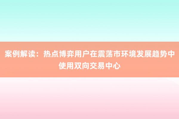 案例解读：热点博弈用户在震荡市环境发展趋势中使用双向交易中心