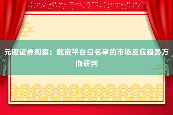 元股证券观察：配资平台白名单的市场反应趋势方向研判