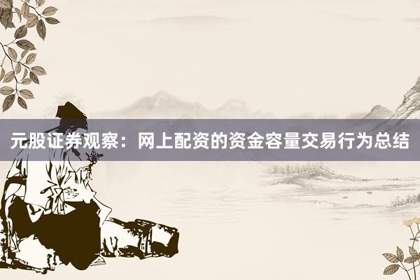 元股证券观察：网上配资的资金容量交易行为总结