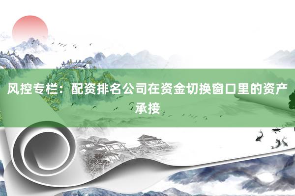 风控专栏：配资排名公司在资金切换窗口里的资产承接