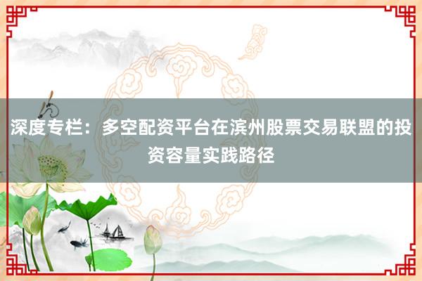 深度专栏：多空配资平台在滨州股票交易联盟的投资容量实践路径
